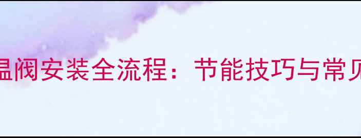 图片 暖气片恒温阀安装全流程：节能技巧与常见问题指南