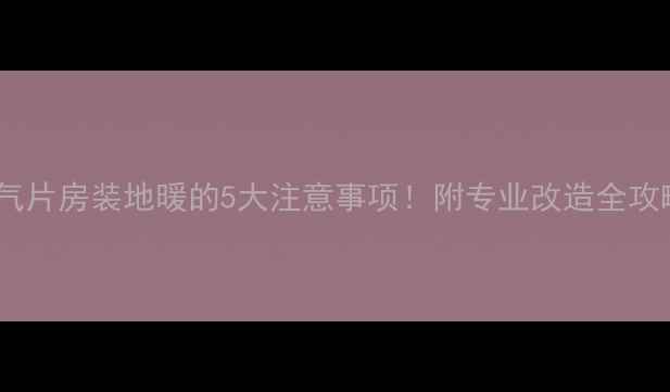 暖气片房装地暖的5大注意事项附专业改造全攻略
