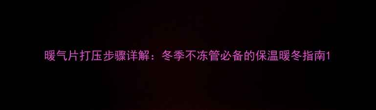 图片 暖气片打压步骤详解：冬季不冻管必备的保温暖冬指南1