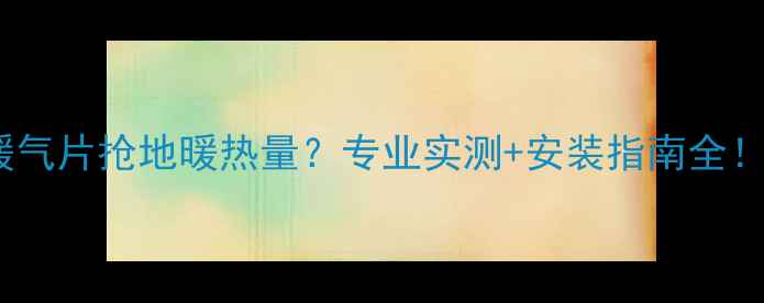 暖气片抢地暖热量专业实测安装指南全