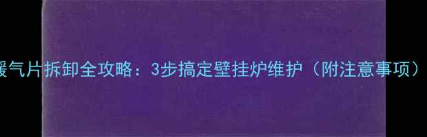图片 暖气片拆卸全攻略：3步搞定壁挂炉维护（附注意事项）2