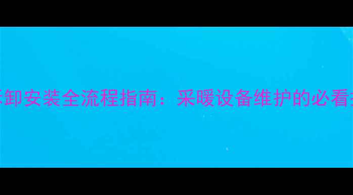 暖气片拆卸安装全流程指南采暖设备维护的必看操作手册