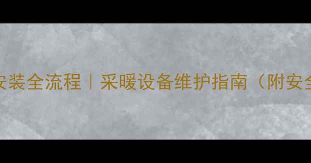 图片 暖气片拆卸安装全流程｜采暖设备维护指南（附安全注意事项）