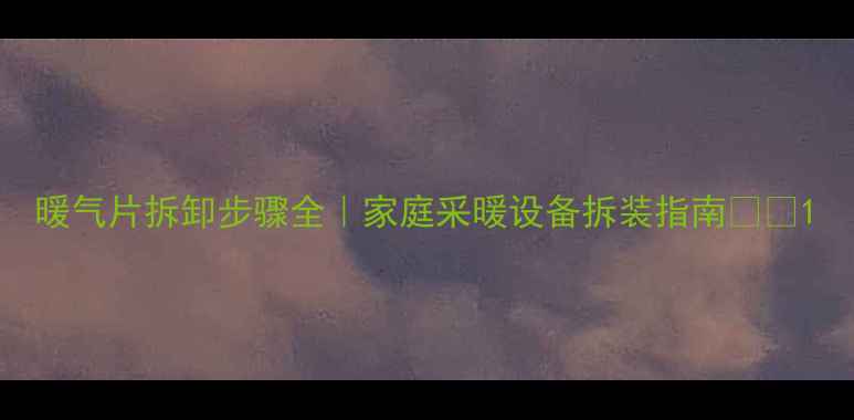 暖气片拆卸步骤全家庭采暖设备拆装指南