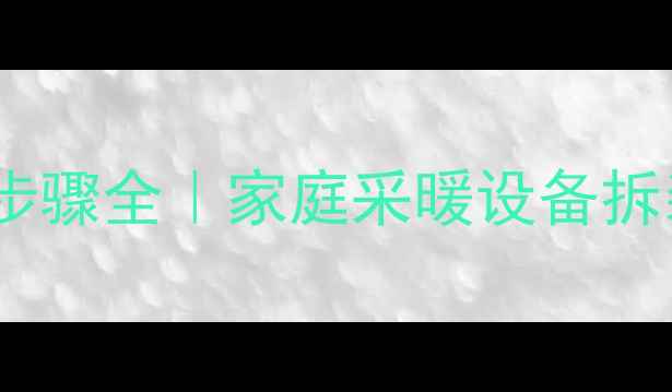 图片 暖气片拆卸步骤全｜家庭采暖设备拆装指南🔥✨2