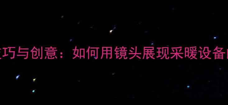 暖气片拍摄技巧与创意如何用镜头展现采暖设备的温暖与质感