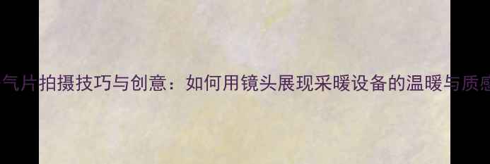 图片 暖气片拍摄技巧与创意：如何用镜头展现采暖设备的温暖与质感2