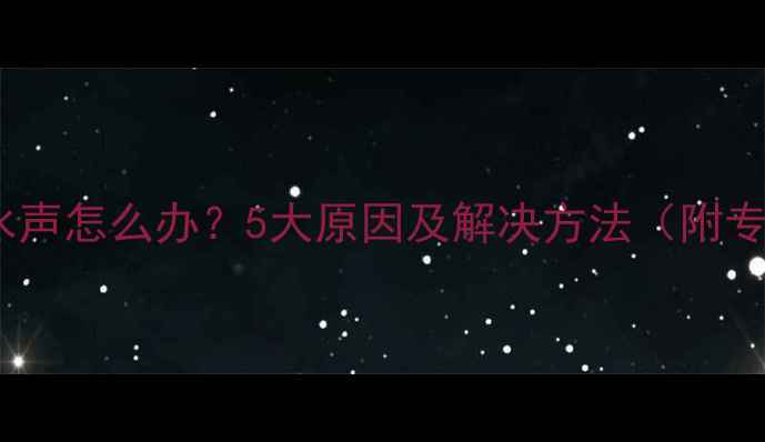 暖气片持续流水声怎么办5大原因及解决方法附专业维修指南