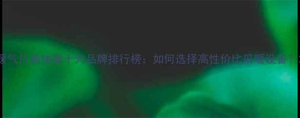 图片 暖气片换热器十大品牌排行榜：如何选择高性价比采暖设备？2