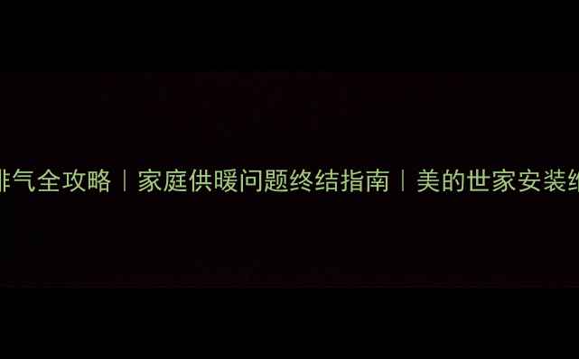 图片 暖气片排气全攻略｜家庭供暖问题终结指南｜美的世家安装维护技巧