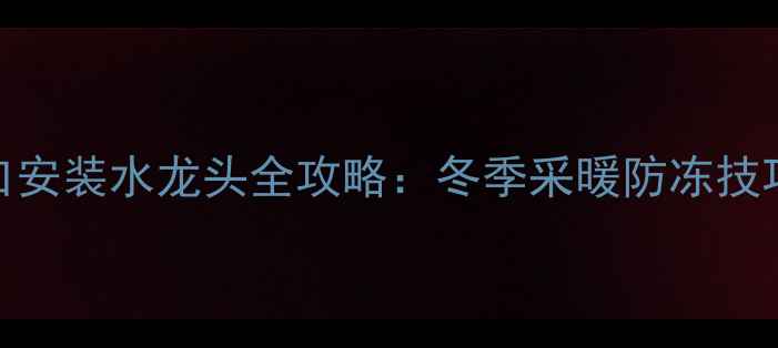 图片 暖气片排气口安装水龙头全攻略：冬季采暖防冻技巧与安装指南