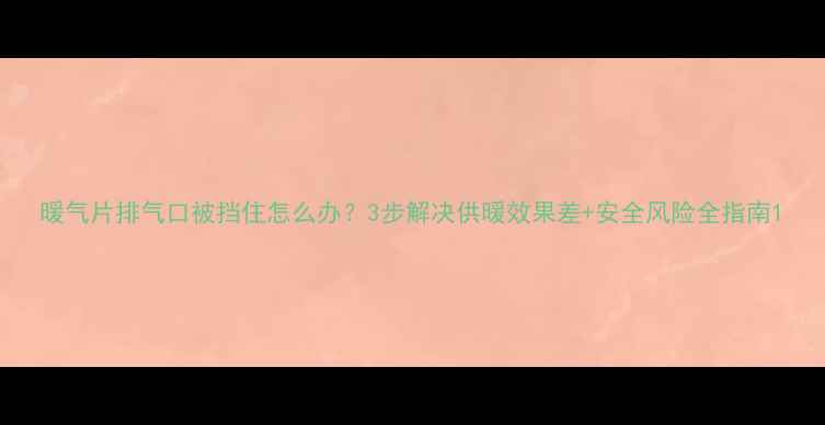 图片 暖气片排气口被挡住怎么办？3步解决供暖效果差+安全风险全指南1
