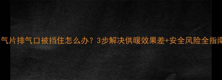 暖气片排气口被挡住怎么办3步解决供暖效果差安全风险全指南