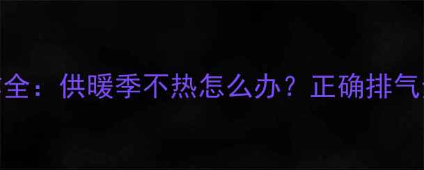 图片 暖气片排气操作全：供暖季不热怎么办？正确排气步骤与常见误区