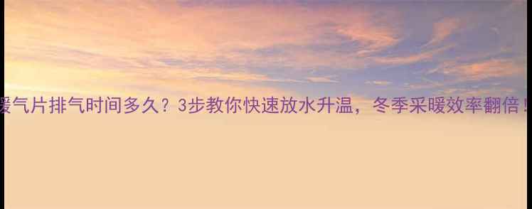图片 暖气片排气时间多久？3步教你快速放水升温，冬季采暖效率翻倍！