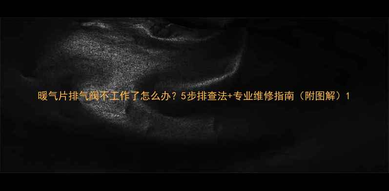 图片 暖气片排气阀不工作了怎么办？5步排查法+专业维修指南（附图解）1