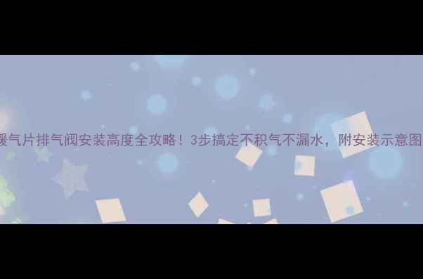 图片 暖气片排气阀安装高度全攻略！3步搞定不积气不漏水，附安装示意图1