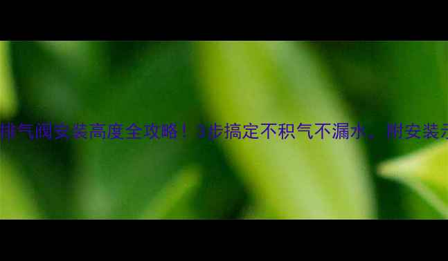 暖气片排气阀安装高度全攻略3步搞定不积气不漏水附安装示意图