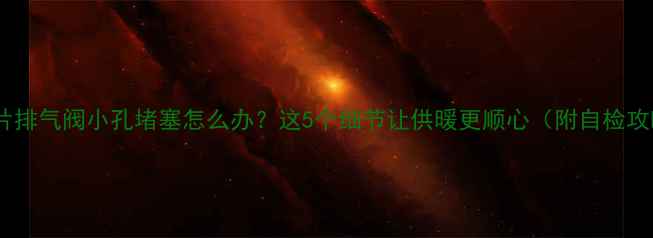 图片 暖气片排气阀小孔堵塞怎么办？这5个细节让供暖更顺心（附自检攻略）1