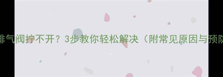 图片 暖气片排气阀拧不开？3步教你轻松解决（附常见原因与预防措施）