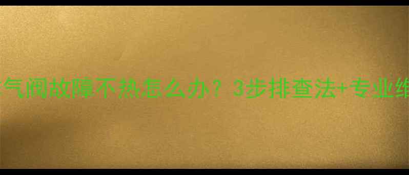 暖气片排气阀故障不热怎么办3步排查法专业维修指南