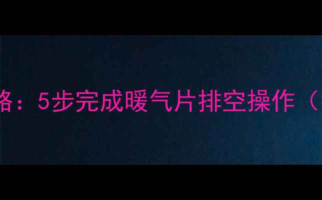 图片 暖气片排水全攻略：5步完成暖气片排空操作（冬季维护指南）1