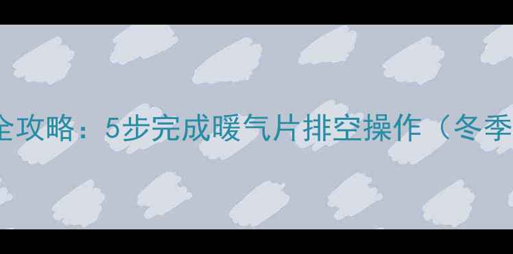 图片 暖气片排水全攻略：5步完成暖气片排空操作（冬季维护指南）2