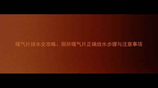 暖气片排水全攻略厕所暖气片正确放水步骤与注意事项