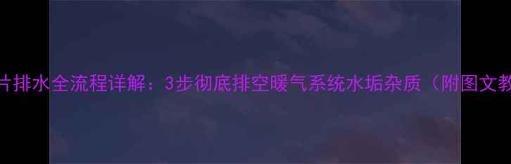 暖气片排水全流程详解3步彻底排空暖气系统水垢杂质附图文教程