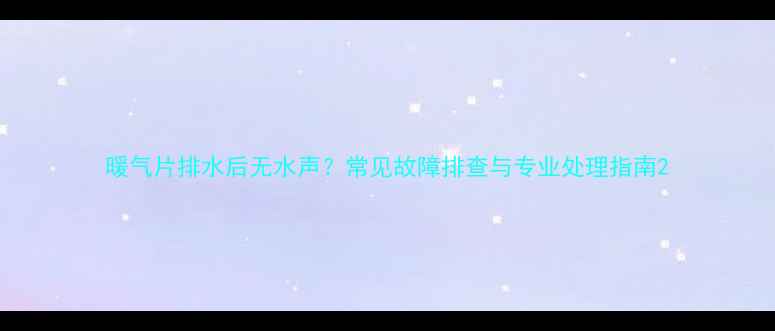 图片 暖气片排水后无水声？常见故障排查与专业处理指南2