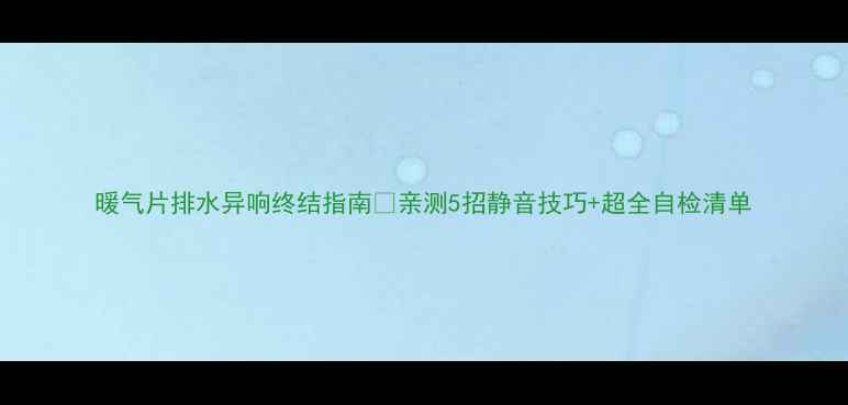 暖气片排水异响终结指南亲测5招静音技巧超全自检清单