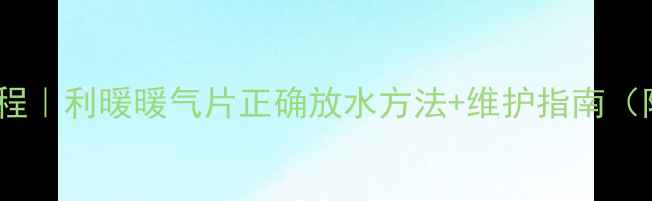 图片 暖气片排水教程｜利暖暖气片正确放水方法+维护指南（附图文步骤）2
