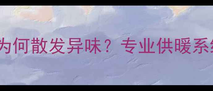 图片 暖气片排水时为何散发异味？专业供暖系统除臭全攻略2