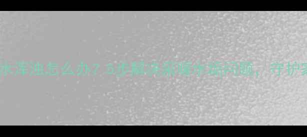 暖气片排水浑浊怎么办5步解决采暖水垢问题守护家人健康