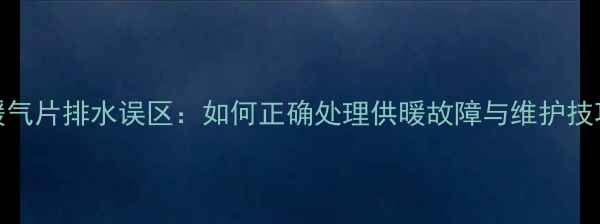 暖气片排水误区如何正确处理供暖故障与维护技巧