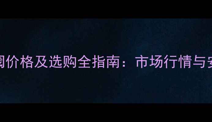 暖气片排水阀价格及选购全指南市场行情与安装避坑手册