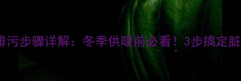 图片 暖气片排污步骤详解：冬季供暖前必看！3步搞定脏水排净1