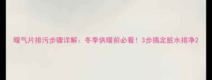 图片 暖气片排污步骤详解：冬季供暖前必看！3步搞定脏水排净2