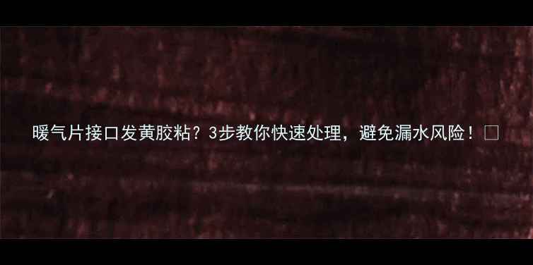 图片 暖气片接口发黄胶粘？3步教你快速处理，避免漏水风险！🔧