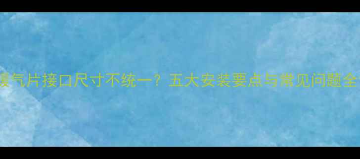 暖气片接口尺寸不统一五大安装要点与常见问题全
