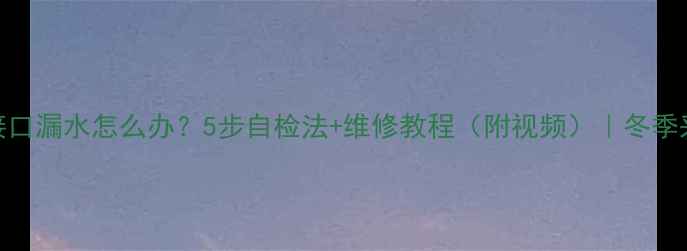 暖气片接口漏水怎么办5步自检法维修教程附视频冬季采暖必看