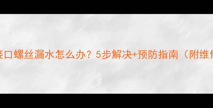 暖气片接口螺丝漏水怎么办5步解决预防指南附维修视频