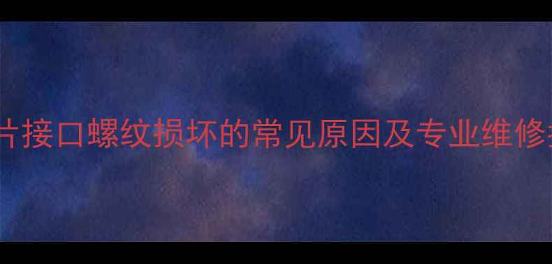 暖气片接口螺纹损坏的常见原因及专业维修指南