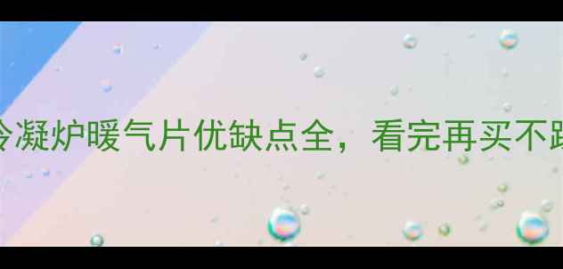 暖气片推荐必看冷凝炉暖气片优缺点全看完再买不踩坑附选购攻略