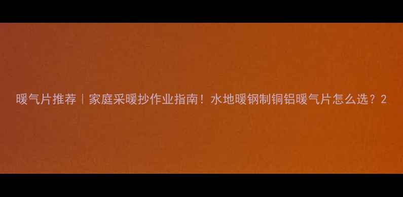 图片 暖气片推荐｜家庭采暖抄作业指南！水地暖钢制铜铝暖气片怎么选？2