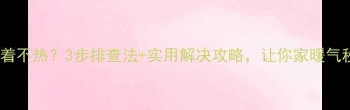 暖气片摸着不热3步排查法实用解决攻略让你家暖气秒变暖