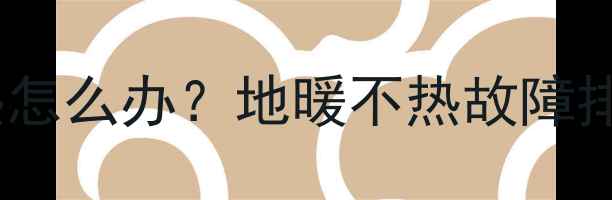 暖气片改地暖不热怎么办地暖不热故障排查与解决方案全
