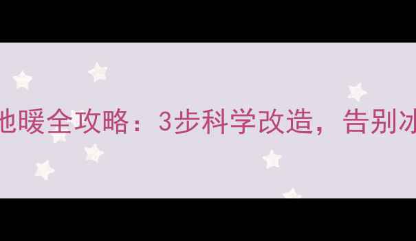 暖气片改地暖全攻略3步科学改造告别冰脚时代