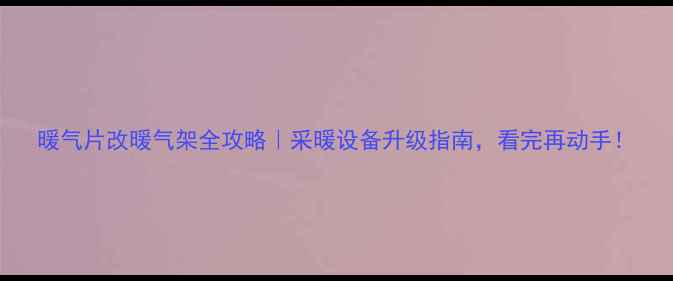 暖气片改暖气架全攻略采暖设备升级指南看完再动手