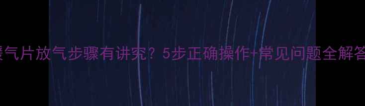 暖气片放气指南暖气片放气步骤有讲究5步正确操作常见问题全解答冬季供暖不卡顿